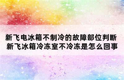 新飞电冰箱不制冷的故障部位判断 新飞冰箱冷冻室不冷冻是怎么回事